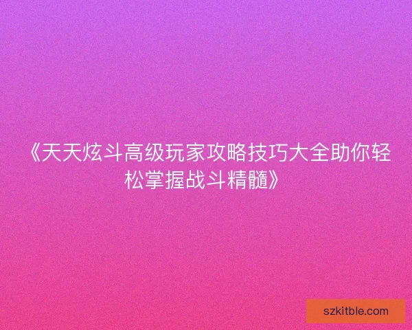 《天天炫斗高级玩家攻略技巧大全助你轻松掌握战斗精髓》