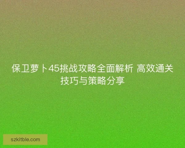保卫萝卜45挑战攻略全面解析 高效通关技巧与策略分享