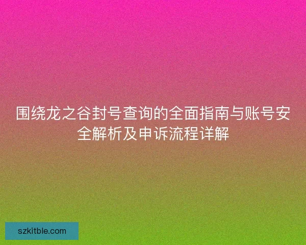 围绕龙之谷封号查询的全面指南与账号安全解析及申诉流程详解