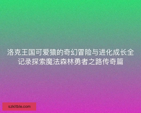 洛克王国可爱猿的奇幻冒险与进化成长全记录探索魔法森林勇者之路传奇篇
