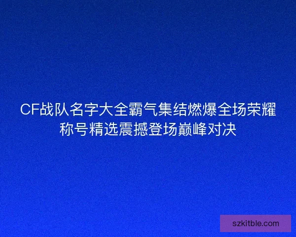 CF战队名字大全霸气集结燃爆全场荣耀称号精选震撼登场巅峰对决