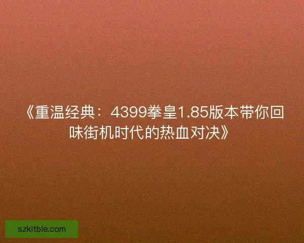 《重温经典：4399拳皇1.85版本带你回味街机时代的热血对决》