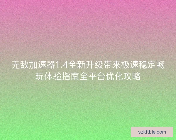 无敌加速器1.4全新升级带来极速稳定畅玩体验指南全平台优化攻略