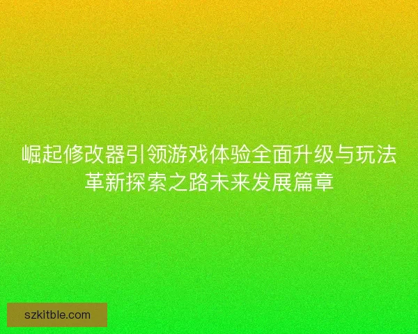 崛起修改器引领游戏体验全面升级与玩法革新探索之路未来发展篇章