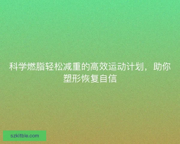 科学燃脂轻松减重的高效运动计划，助你塑形恢复自信
