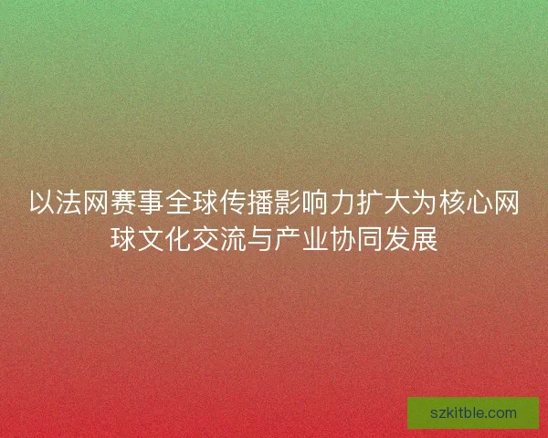 以法网赛事全球传播影响力扩大为核心网球文化交流与产业协同发展