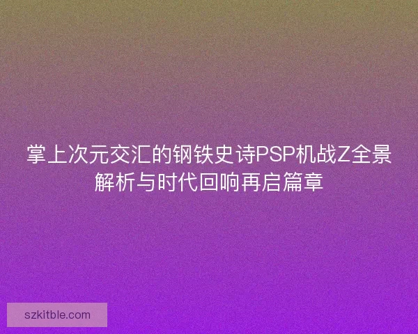 掌上次元交汇的钢铁史诗PSP机战Z全景解析与时代回响再启篇章