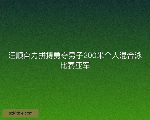汪顺奋力拼搏勇夺男子200米个人混合泳比赛亚军