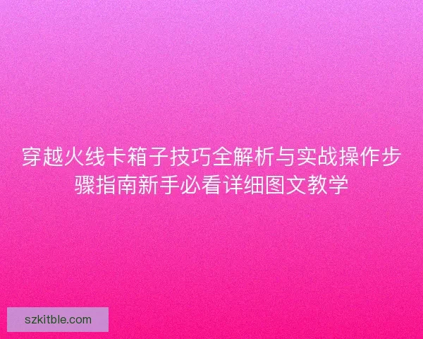 穿越火线卡箱子技巧全解析与实战操作步骤指南新手必看详细图文教学